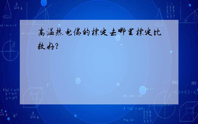 高温热电偶的标定去哪里标定比较好?