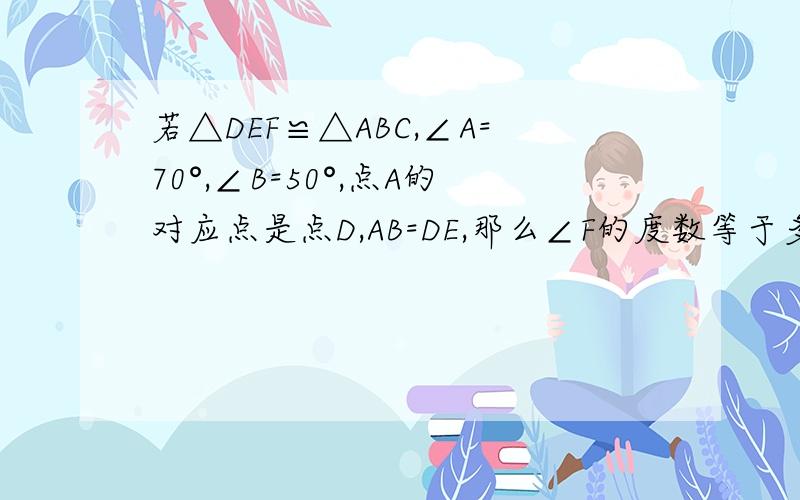 若△DEF≌△ABC,∠A=70°,∠B=50°,点A的对应点是点D,AB=DE,那么∠F的度数等于多少度?