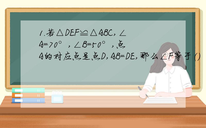 1.若△DEF≌△ABC,∠A=70°,∠B=50°,点A的对应点是点D,AB=DE,那么∠F等于（）