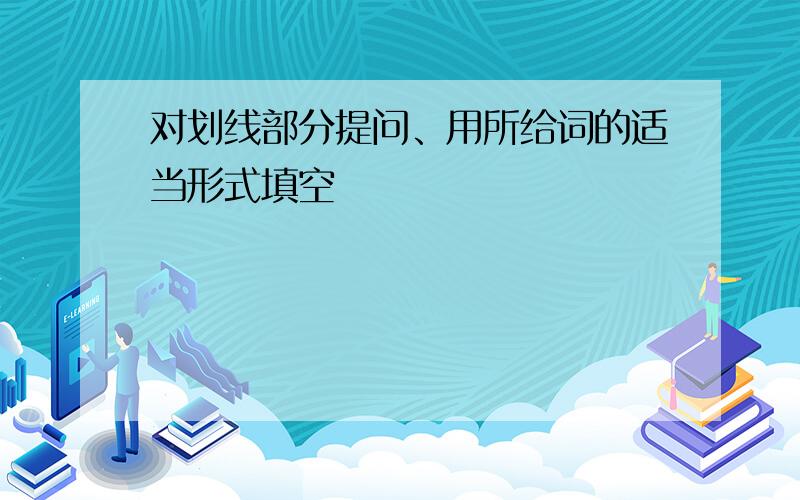 对划线部分提问、用所给词的适当形式填空