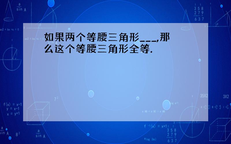 如果两个等腰三角形___,那么这个等腰三角形全等.