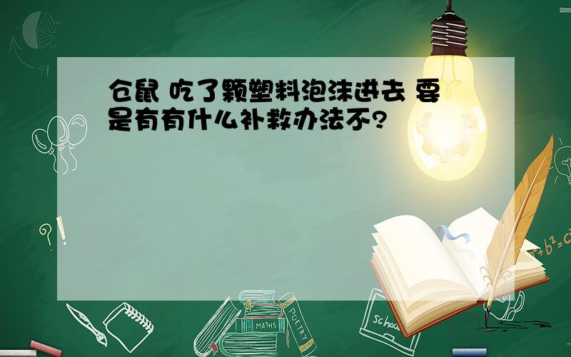 仓鼠 吃了颗塑料泡沫进去 要是有有什么补救办法不?