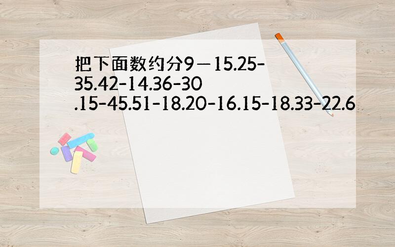 把下面数约分9—15.25-35.42-14.36-30.15-45.51-18.20-16.15-18.33-22.6