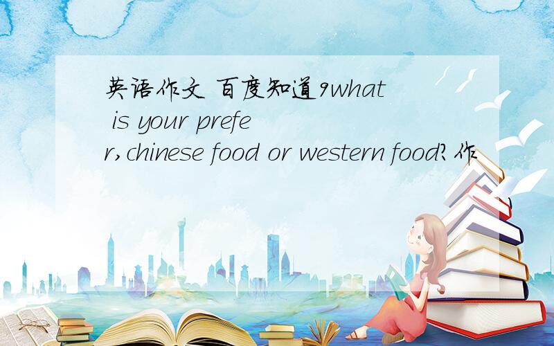 英语作文 百度知道9what is your prefer,chinese food or western food?作