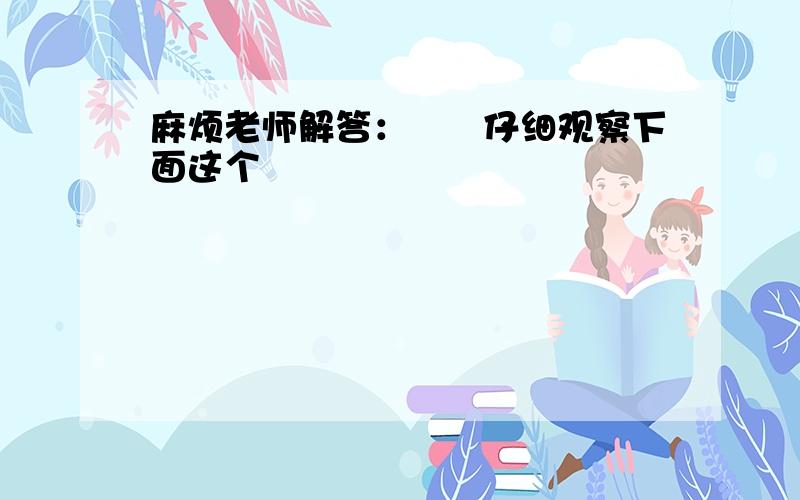 麻烦老师解答：　　仔细观察下面这个