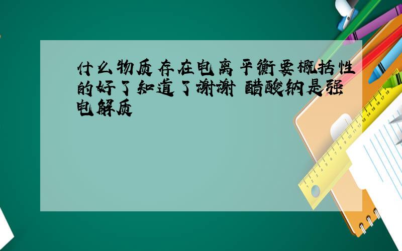 什么物质存在电离平衡要概括性的好了知道了谢谢 醋酸钠是强电解质