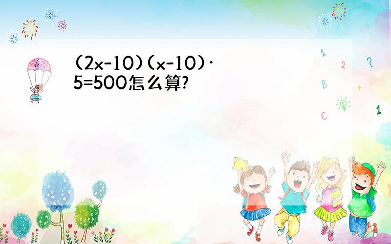 (2x-10)(x-10)·5=500怎么算?