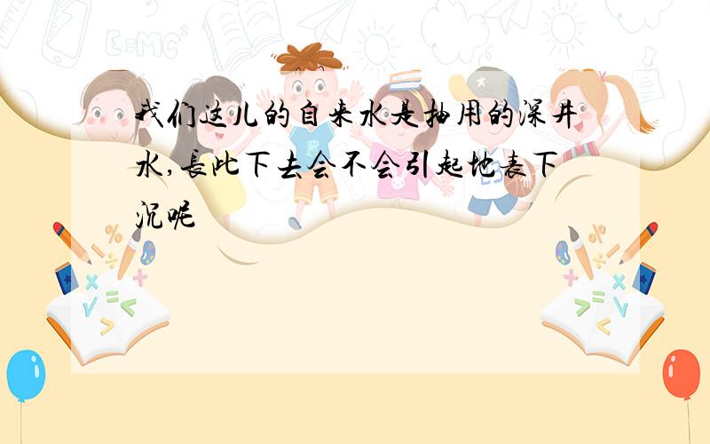 我们这儿的自来水是抽用的深井水,长此下去会不会引起地表下沉呢