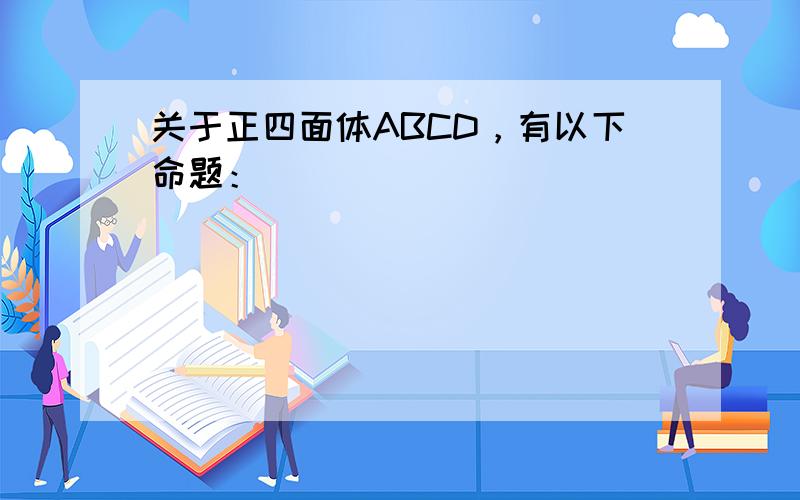 关于正四面体ABCD，有以下命题：