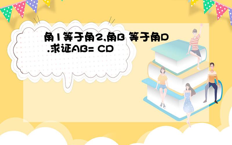 角1等于角2,角B 等于角D .求证AB= CD