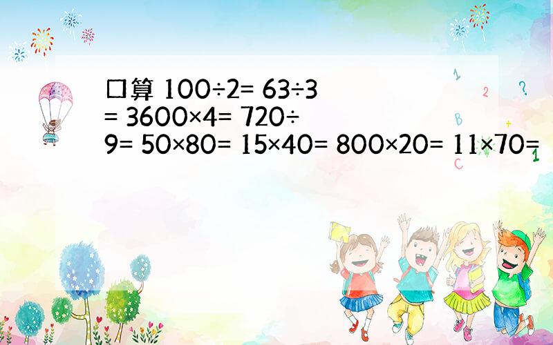 口算 100÷2= 63÷3= 3600×4= 720÷9= 50×80= 15×40= 800×20= 11×70=