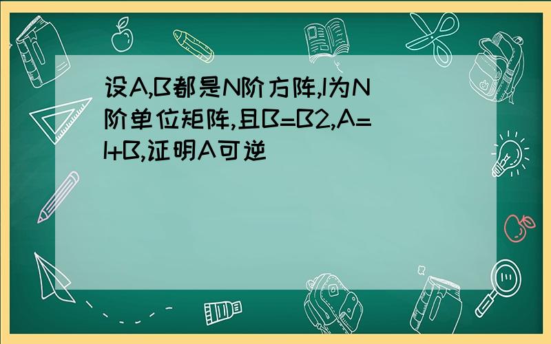 设A,B都是N阶方阵,I为N阶单位矩阵,且B=B2,A=I+B,证明A可逆