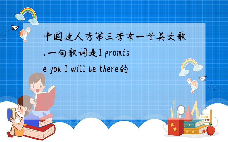 中国达人秀第三季有一首英文歌,一句歌词是I promise you I will be there的