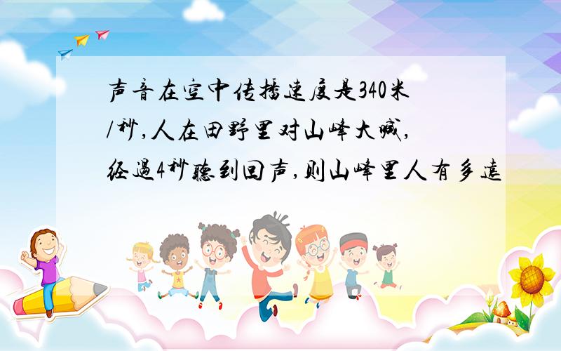 声音在空中传播速度是340米/秒,人在田野里对山峰大喊,经过4秒听到回声,则山峰里人有多远