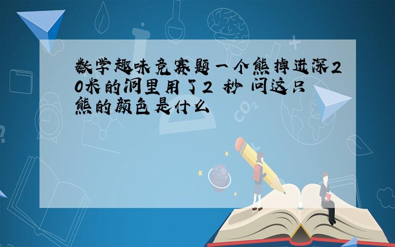 数学趣味竞赛题一个熊掉进深20米的洞里用了2 秒 问这只熊的颜色是什么