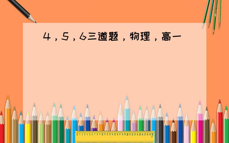 4，5，6三道题，物理，高一