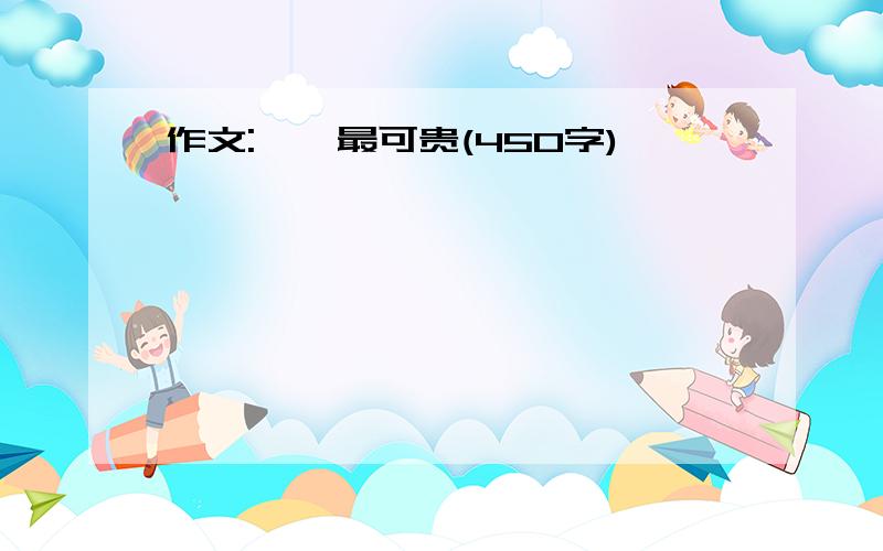 作文:——最可贵(450字)