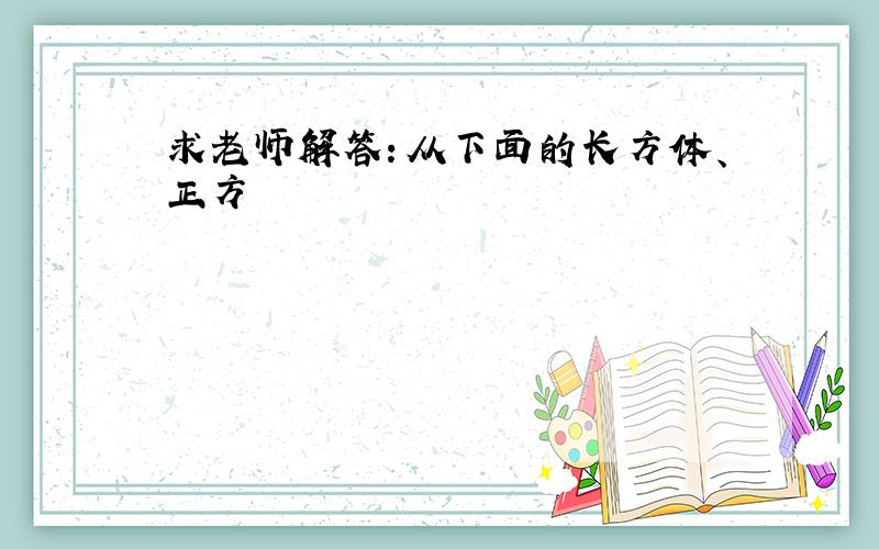 求老师解答：从下面的长方体、正方