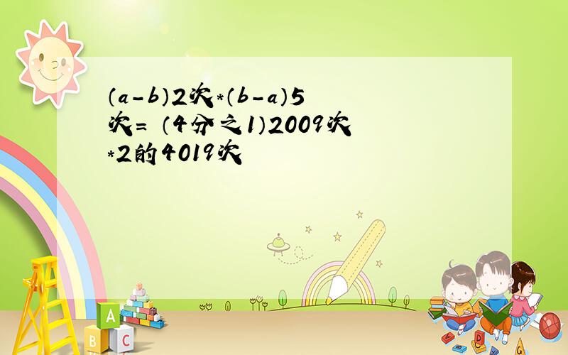 （a-b）2次*（b-a）5次= （4分之1）2009次*2的4019次