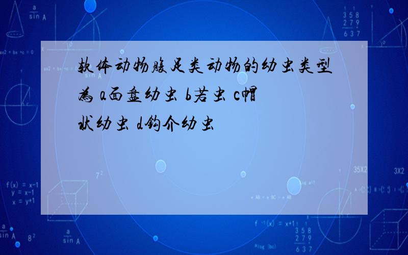 软体动物腹足类动物的幼虫类型为 a面盘幼虫 b若虫 c帽状幼虫 d钩介幼虫