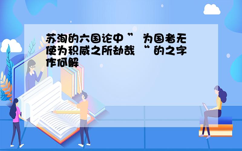 苏洵的六国论中 ” 为国者无使为积威之所劫哉 “ 的之字作何解