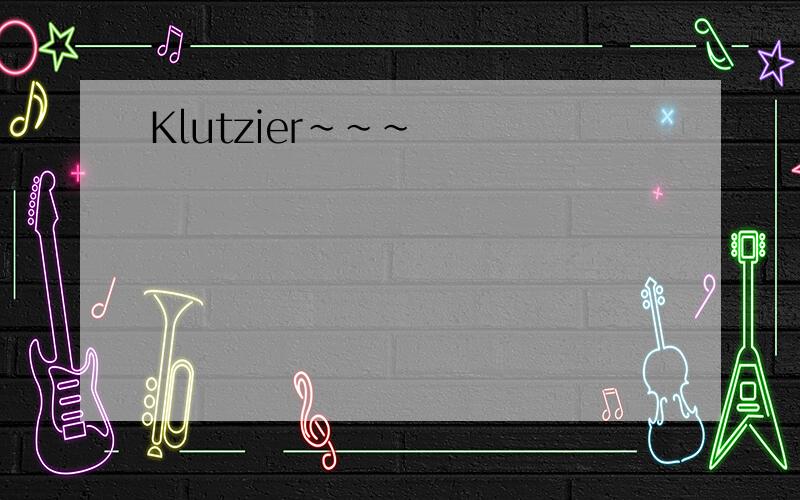 Klutzier~~~