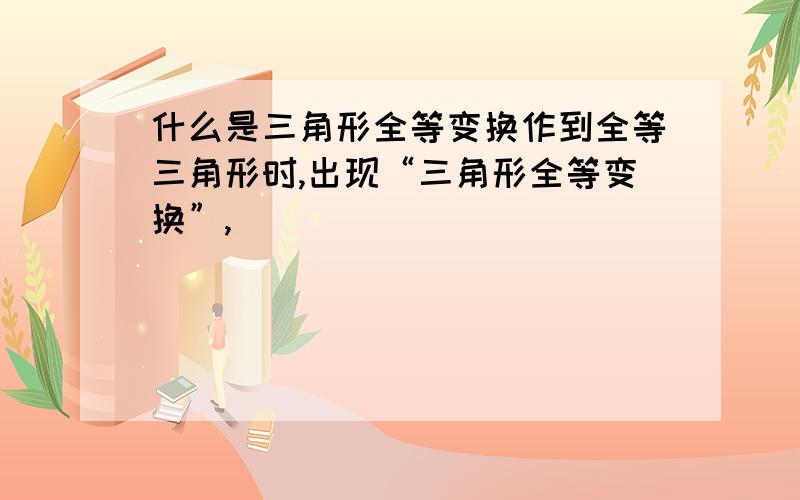 什么是三角形全等变换作到全等三角形时,出现“三角形全等变换”,