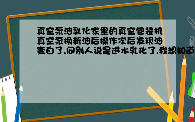 真空泵油乳化家里的真空包装机真空泵换新油后操作次后发现油变白了,问别人说是进水乳化了,我想知道乳化后对泵是否有影响及自己