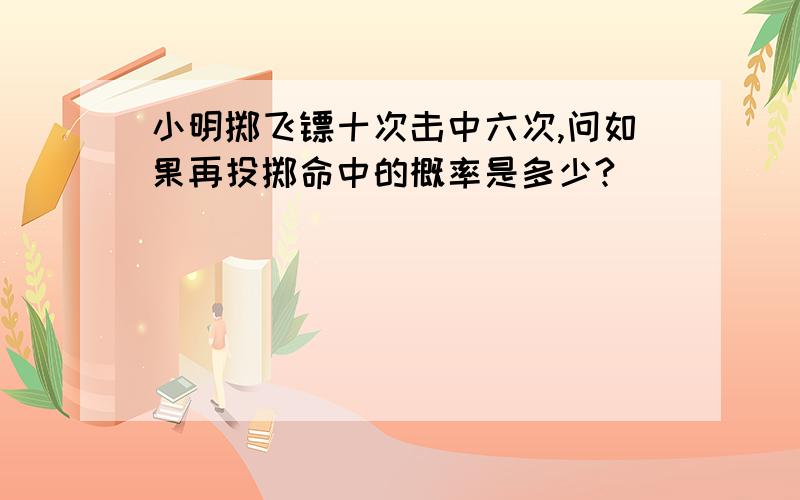 小明掷飞镖十次击中六次,问如果再投掷命中的概率是多少?