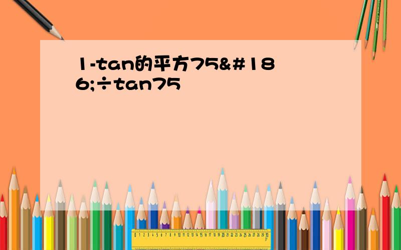 1-tan的平方75º÷tan75º