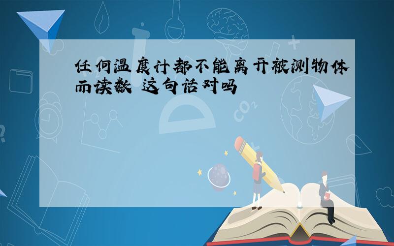 任何温度计都不能离开被测物体而读数 这句话对吗