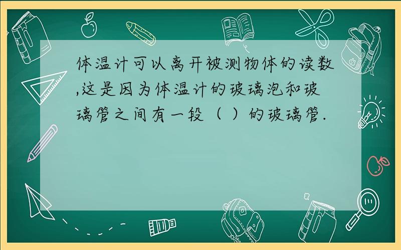 体温计可以离开被测物体的读数,这是因为体温计的玻璃泡和玻璃管之间有一段（ ）的玻璃管.