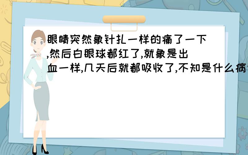 眼睛突然象针扎一样的痛了一下,然后白眼球都红了,就象是出血一样,几天后就都吸收了,不知是什么病请指