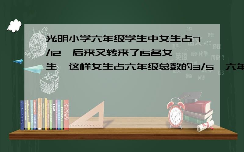 光明小学六年级学生中女生占7/12,后来又转来了15名女生,这样女生占六年级总数的3/5,六年级原有多少人