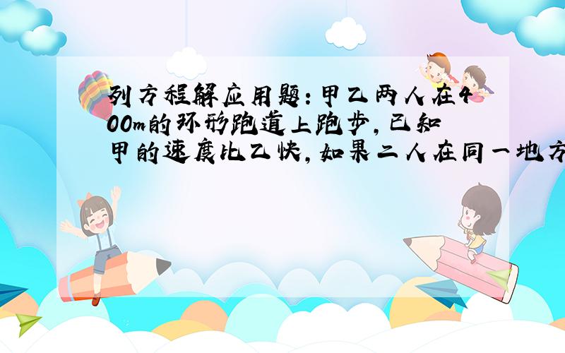 列方程解应用题：甲乙两人在400m的环形跑道上跑步,已知甲的速度比乙快,如果二人在同一地方出发,同向跑