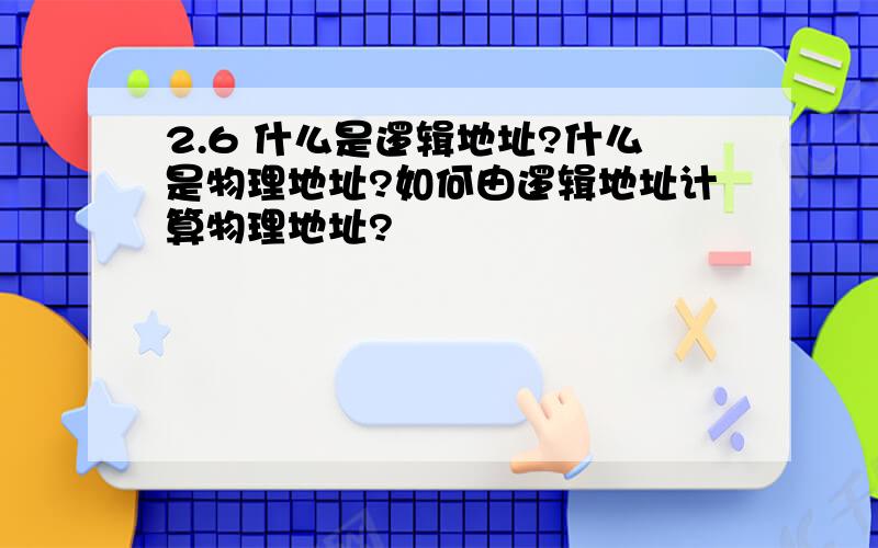 2.6 什么是逻辑地址?什么是物理地址?如何由逻辑地址计算物理地址?