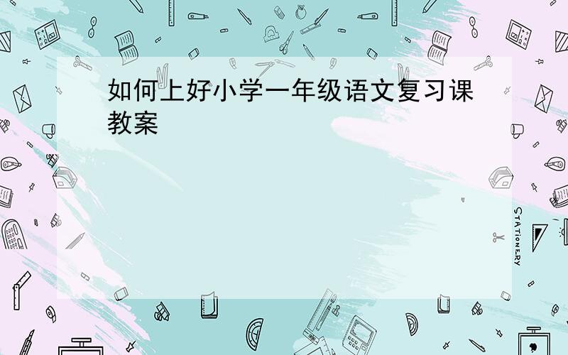 如何上好小学一年级语文复习课教案