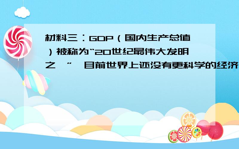 材料三：GDP（国内生产总值）被称为“20世纪最伟大发明之一”,目前世界上还没有更科学的经济总量指标来取