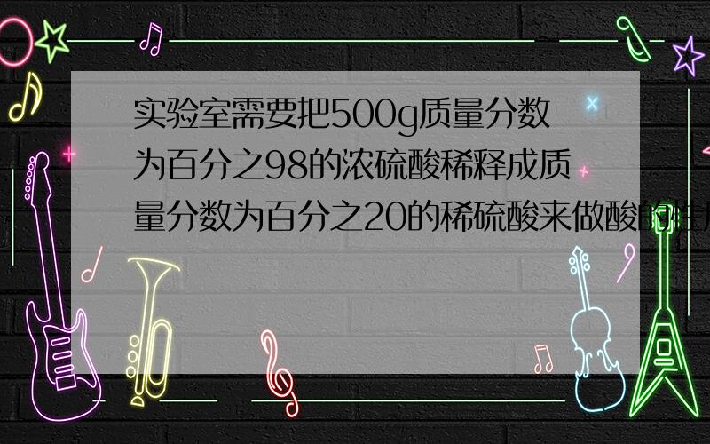 实验室需要把500g质量分数为百分之98的浓硫酸稀释成质量分数为百分之20的稀硫酸来做酸的性质.（1）需要水多少克?（2