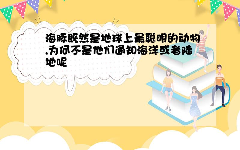 海豚既然是地球上最聪明的动物,为何不是他们通知海洋或者陆地呢