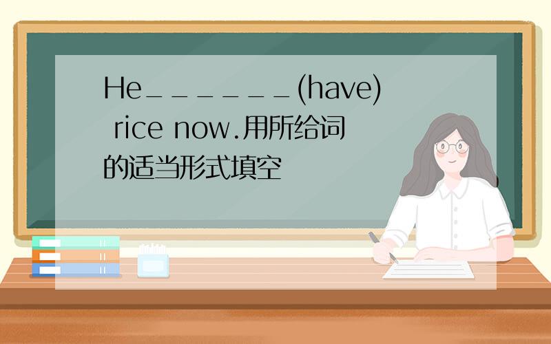 He______(have) rice now.用所给词的适当形式填空