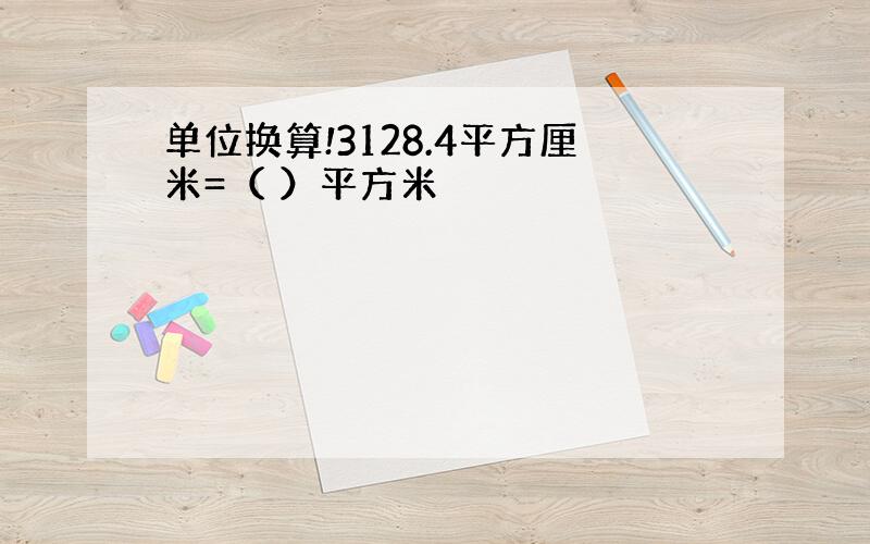 单位换算!3128.4平方厘米=（ ）平方米