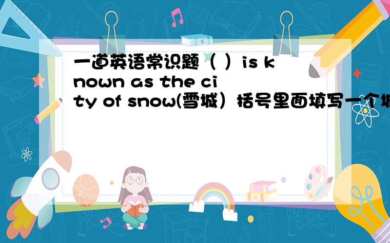 一道英语常识题（ ）is known as the city of snow(雪城）括号里面填写一个城市的名字.