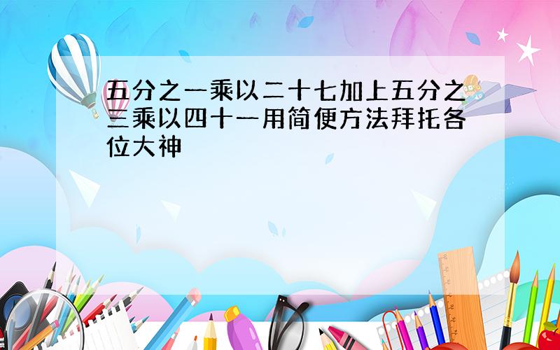 五分之一乘以二十七加上五分之三乘以四十一用简便方法拜托各位大神