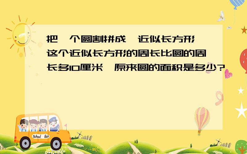 把一个圆割拼成一近似长方形,这个近似长方形的周长比圆的周长多10厘米,原来圆的面积是多少?