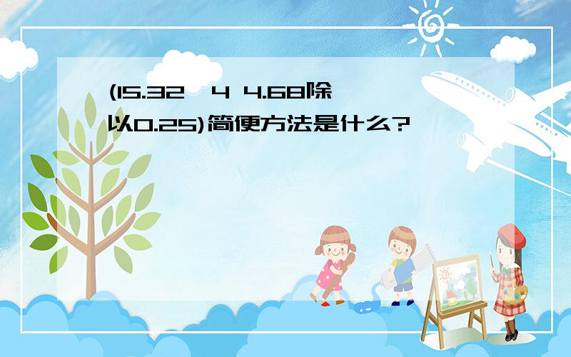 (15.32*4 4.68除以0.25)简便方法是什么?