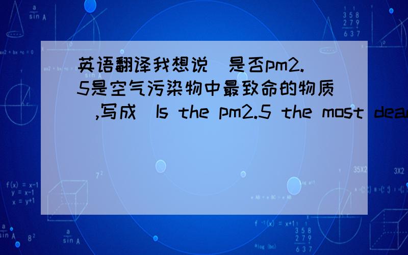 英语翻译我想说＂是否pm2.5是空气污染物中最致命的物质＂,写成＂Is the pm2.5 the most deadl