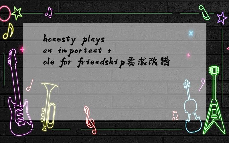 honesty plays an important role for friendship要求改错