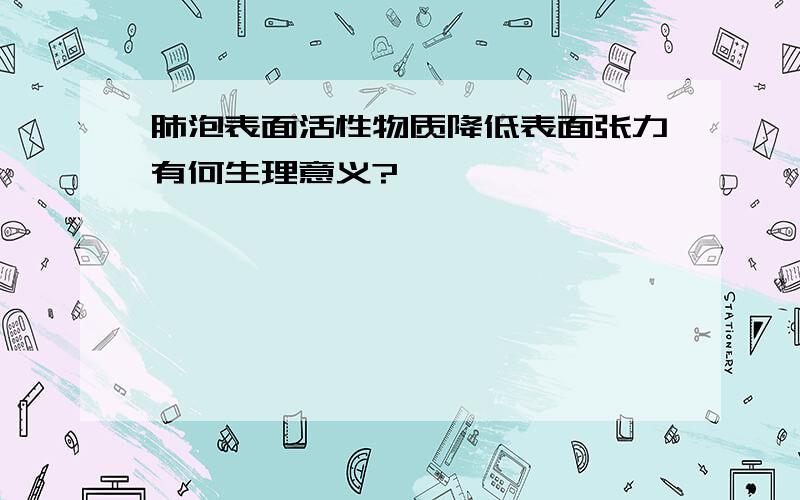 肺泡表面活性物质降低表面张力有何生理意义?