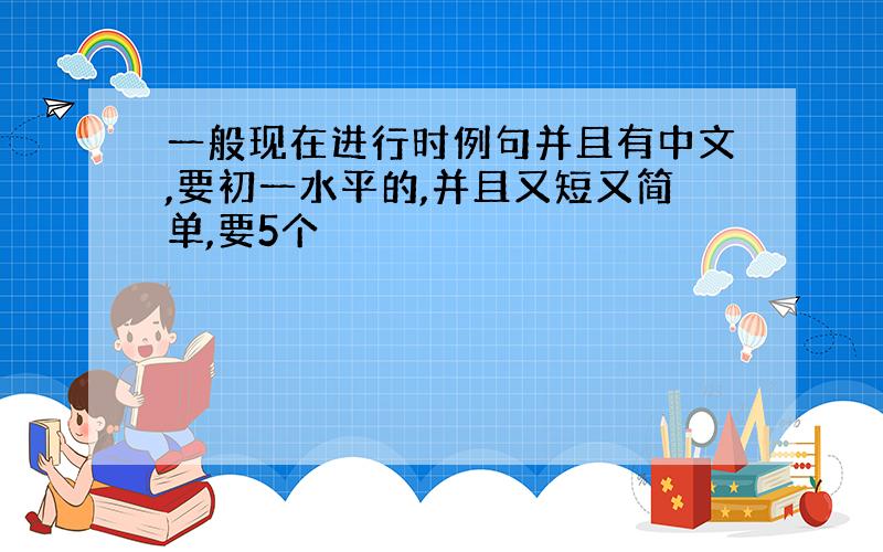 一般现在进行时例句并且有中文,要初一水平的,并且又短又简单,要5个